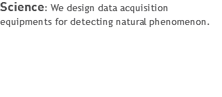 Science: We design data acquisition equipments for detecting natural phenomenon.
